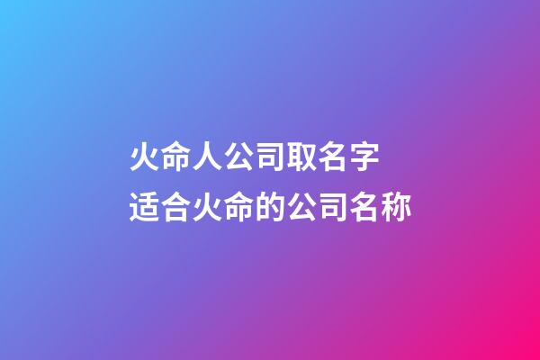 火命人公司取名字 适合火命的公司名称-第1张-公司起名-玄机派